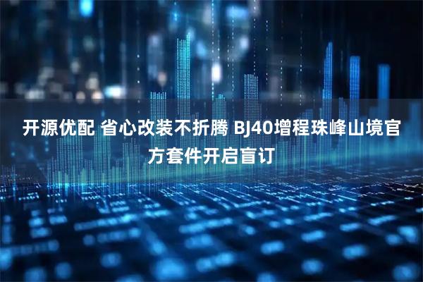 开源优配 省心改装不折腾 BJ40增程珠峰山境官方套件开启盲订