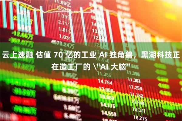 云上速融 估值 70 亿的工业 AI 独角兽，黑湖科技正在造工厂的 ＂AI 大脑”