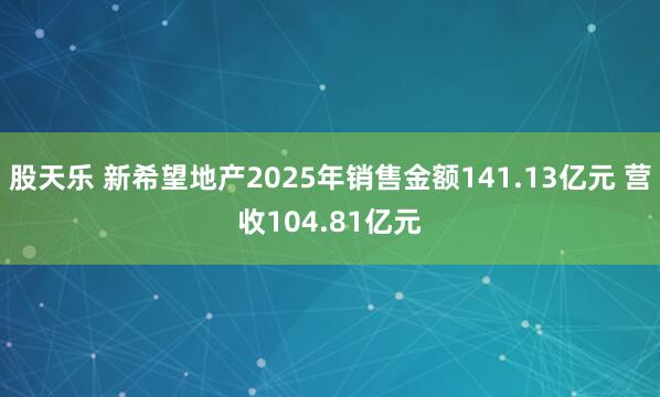 股天乐 新希望地产2025年销售金额141.13亿元 营收104.81亿元