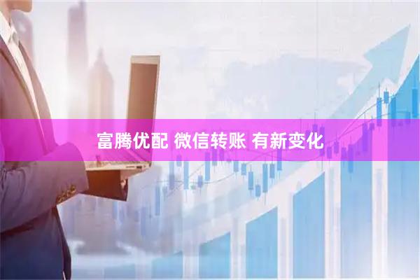 富腾优配 微信转账 有新变化