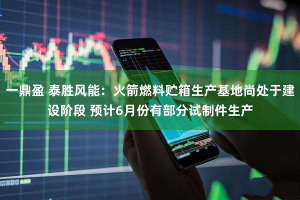 一鼎盈 泰胜风能：火箭燃料贮箱生产基地尚处于建设阶段 预计6月份有部分试制件生产