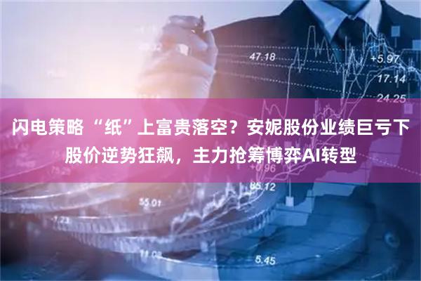 闪电策略 “纸”上富贵落空？安妮股份业绩巨亏下股价逆势狂飙，主力抢筹博弈AI转型