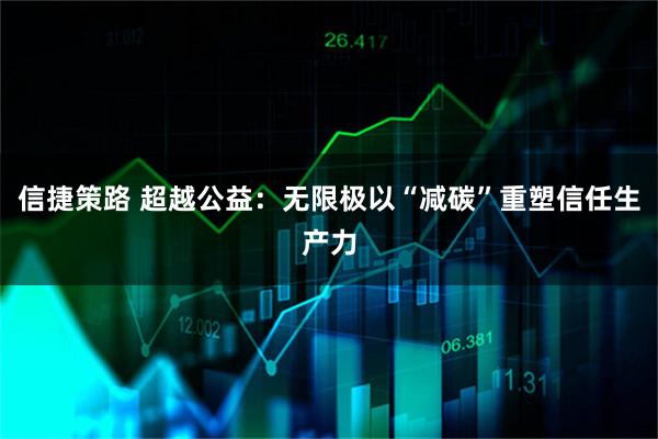 信捷策路 超越公益：无限极以“减碳”重塑信任生产力