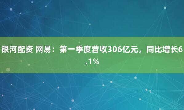 银河配资 网易：第一季度营收306亿元，同比增长6.1%