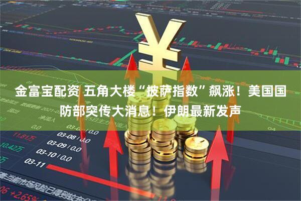 金富宝配资 五角大楼“披萨指数”飙涨！美国国防部突传大消息！伊朗最新发声
