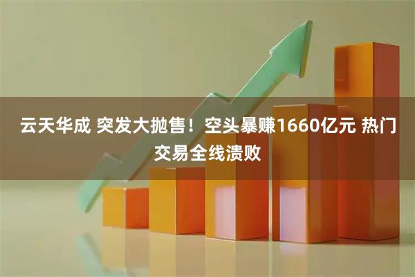 云天华成 突发大抛售！空头暴赚1660亿元 热门交易全线溃败