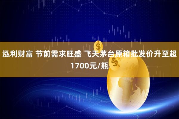 泓利财富 节前需求旺盛 飞天茅台原箱批发价升至超1700元/瓶