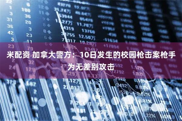 米配资 加拿大警方：10日发生的校园枪击案枪手为无差别攻击