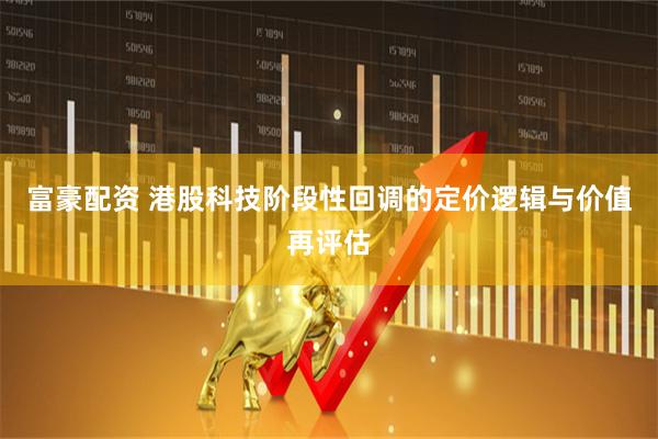富豪配资 港股科技阶段性回调的定价逻辑与价值再评估