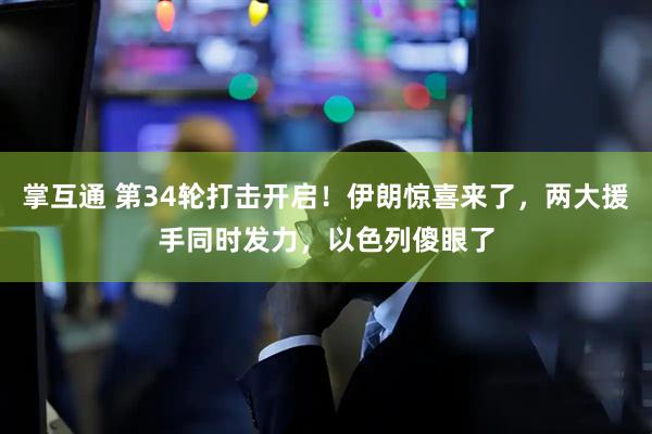 掌互通 第34轮打击开启！伊朗惊喜来了，两大援手同时发力，以色列傻眼了
