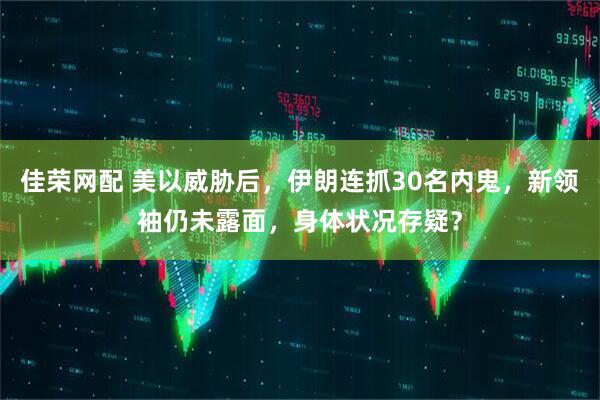 佳荣网配 美以威胁后,伊朗连抓30名内鬼,新领袖仍未露面,身体状况存疑?