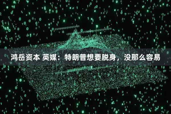 鸿岳资本 英媒：特朗普想要脱身，没那么容易