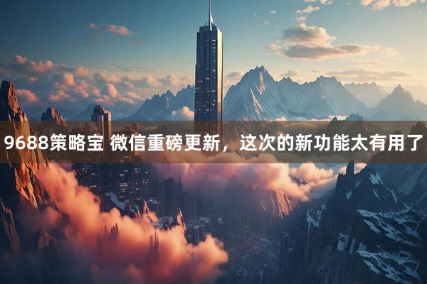 9688策略宝 微信重磅更新，这次的新功能太有用了