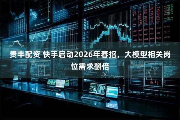 贵丰配资 快手启动2026年春招，大模型相关岗位需求翻倍