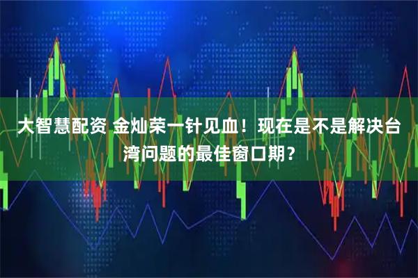 大智慧配资 金灿荣一针见血！现在是不是解决台湾问题的最佳窗口期？
