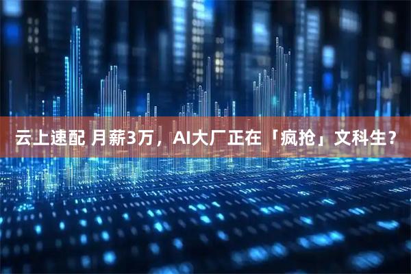云上速配 月薪3万，AI大厂正在「疯抢」文科生？