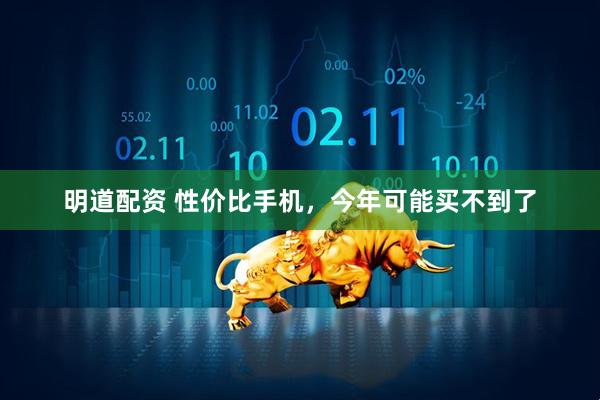 明道配资 性价比手机，今年可能买不到了