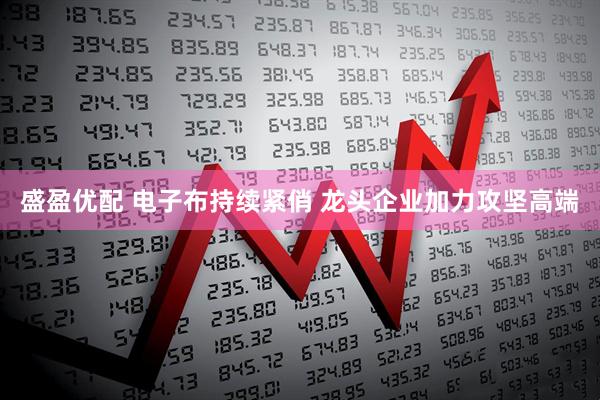 盛盈优配 电子布持续紧俏 龙头企业加力攻坚高端
