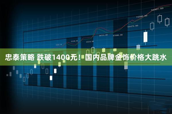 忠泰策略 跌破1400元！国内品牌金饰价格大跳水