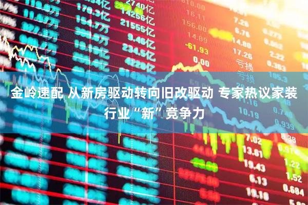 金岭速配 从新房驱动转向旧改驱动 专家热议家装行业“新”竞争力