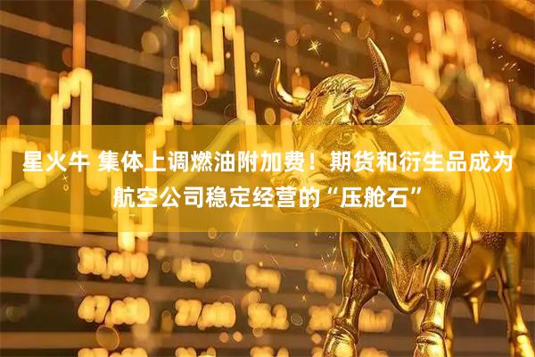星火牛 集体上调燃油附加费！期货和衍生品成为航空公司稳定经营的“压舱石”