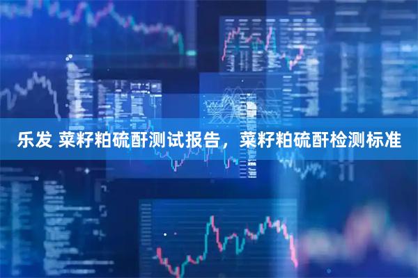 乐发 菜籽粕硫酐测试报告，菜籽粕硫酐检测标准