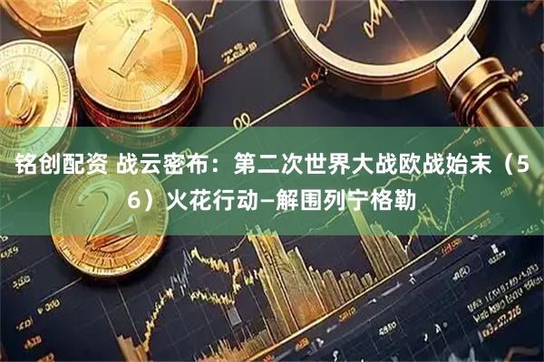 铭创配资 战云密布：第二次世界大战欧战始末（56）火花行动—解围列宁格勒