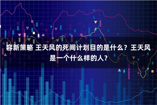 容新策略 王天风的死间计划目的是什么？王天风是一个什么样的人？