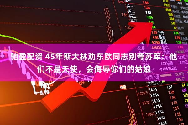 驰盈配资 45年斯大林劝东欧同志别夸苏军：他们不是天使，会侮辱你们的姑娘