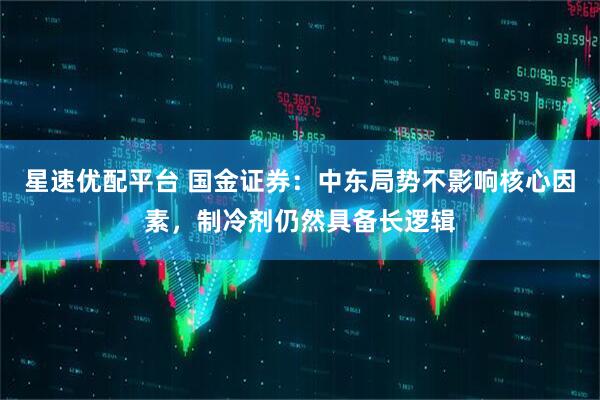 星速优配平台 国金证券：中东局势不影响核心因素，制冷剂仍然具备长逻辑