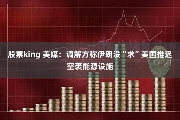 股票king 美媒：调解方称伊朗没“求”美国推迟空袭能源设施