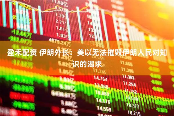盈禾配资 伊朗外长：美以无法摧毁伊朗人民对知识的渴求