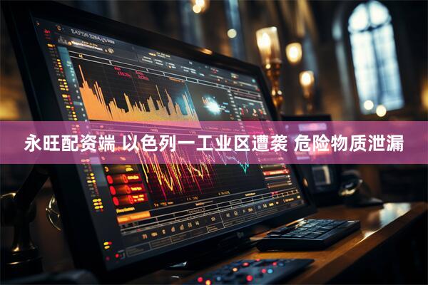 永旺配资端 以色列一工业区遭袭 危险物质泄漏