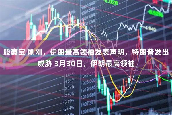 股鑫宝 刚刚，伊朗最高领袖发表声明，特朗普发出威胁 3月30日，伊朗最高领袖