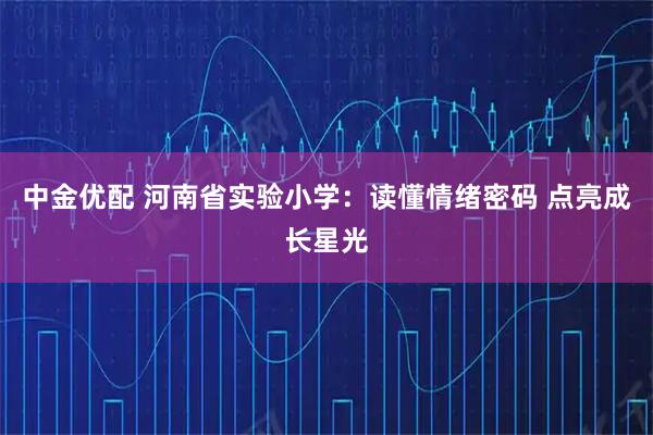 中金优配 河南省实验小学：读懂情绪密码 点亮成长星光