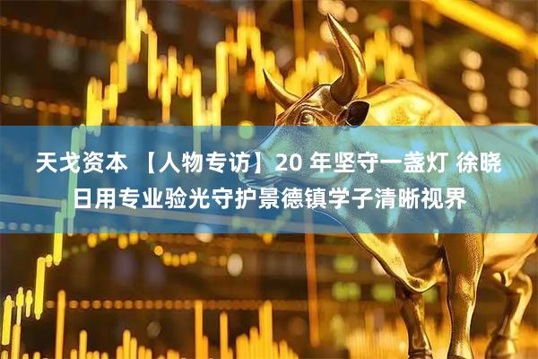 天戈资本 【人物专访】20 年坚守一盏灯 徐晓日用专业验光守护景德镇学子清晰视界