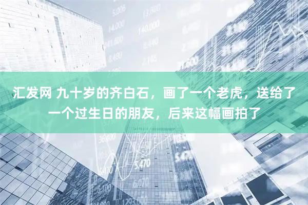 汇发网 九十岁的齐白石，画了一个老虎，送给了一个过生日的朋友，后来这幅画拍了
