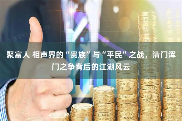 聚富人 相声界的“贵族”与“平民”之战，清门浑门之争背后的江湖风云