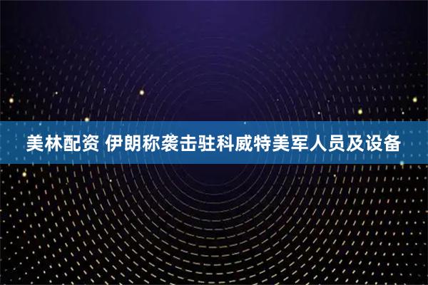 美林配资 伊朗称袭击驻科威特美军人员及设备