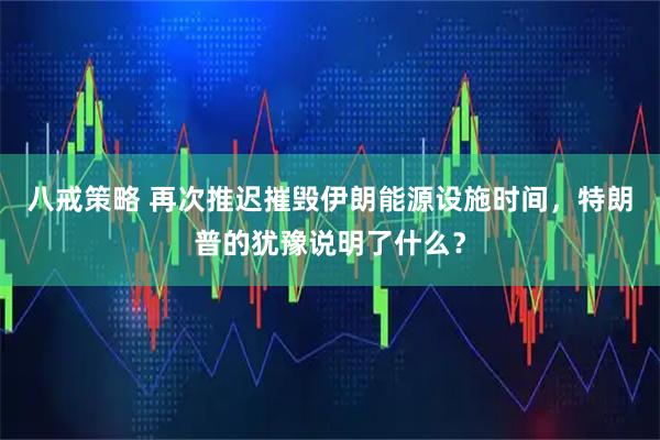 八戒策略 再次推迟摧毁伊朗能源设施时间，特朗普的犹豫说明了什么？