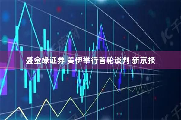 盛金缘证券 美伊举行首轮谈判 新京报
