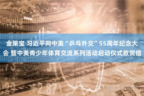 金策宝 习近平向中美“乒乓外交”55周年纪念大会 暨中美青少年体育交流系列活动启动仪式致贺信