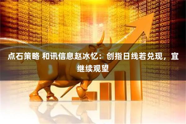 点石策略 和讯信息赵冰忆：创指日线若兑现，宜继续观望