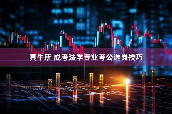 真牛所 成考法学专业考公选岗技巧