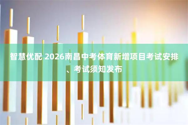 智慧优配 2026南昌中考体育新增项目考试安排、考试须知发布