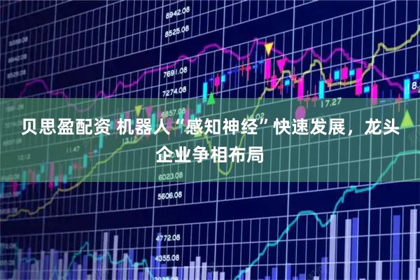 贝思盈配资 机器人“感知神经”快速发展，龙头企业争相布局