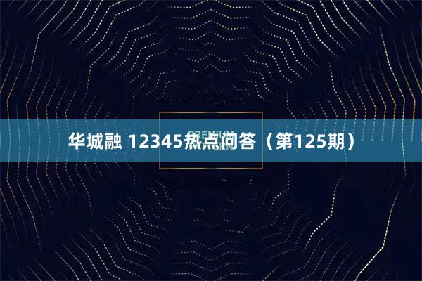 华城融 12345热点问答（第125期）