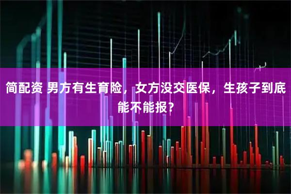 简配资 男方有生育险，女方没交医保，生孩子到底能不能报？