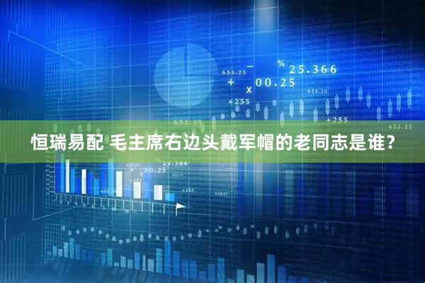 恒瑞易配 毛主席右边头戴军帽的老同志是谁？