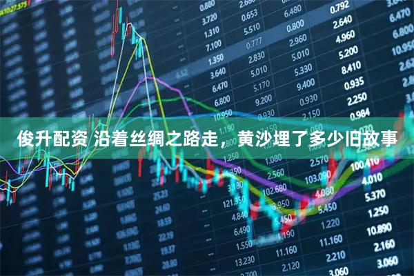 俊升配资 沿着丝绸之路走，黄沙埋了多少旧故事